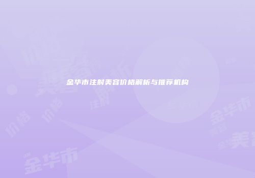 金华市注射美容价格解析与推荐机构
