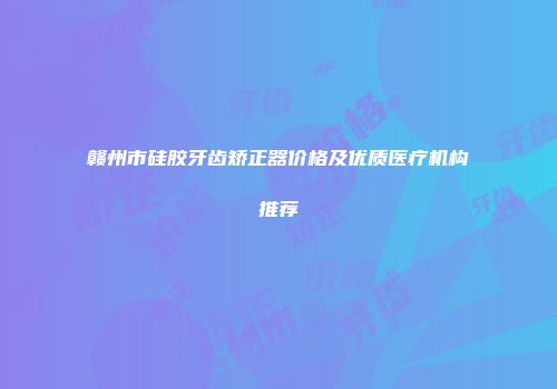 赣州市硅胶牙齿矫正器价格及优质医疗机构推荐