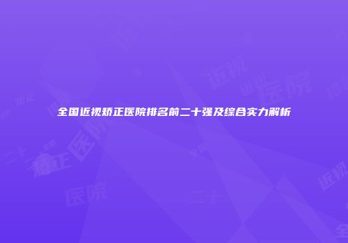 全国近视矫正医院排名前二十强及综合实力解析