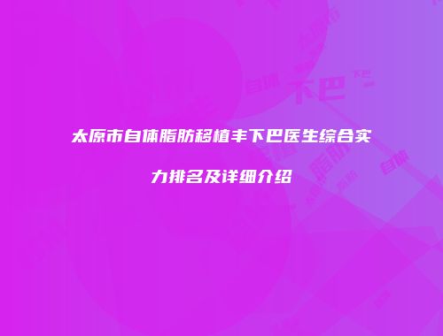 太原市自体脂肪移植丰下巴医生综合实力排名及详细介绍
