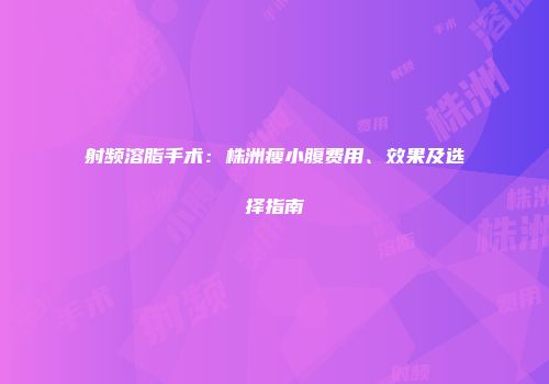射频溶脂手术：株洲瘦小腹费用、效果及选择指南