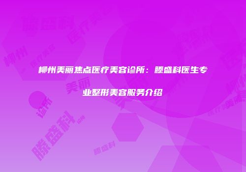 柳州美丽焦点医疗美容诊所：滕盛科医生专业整形美容服务介绍