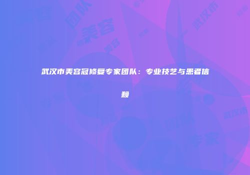 武汉市美容冠修复专家团队：专业技艺与患者信赖
