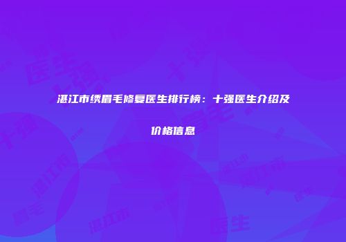 湛江市绣眉毛修复医生排行榜：十强医生介绍及价格信息