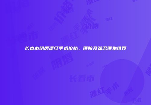 长春市阴唇漂红手术价格、医院及知名医生推荐