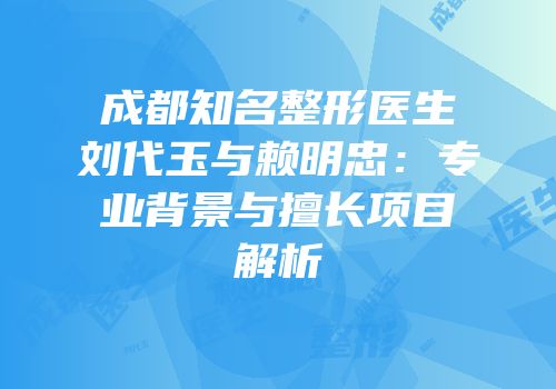 成都知名整形医生刘代玉与赖明忠：专业背景与擅长项目解析