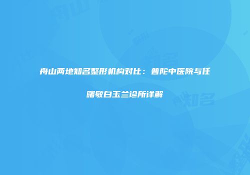 舟山两地知名整形机构对比：普陀中医院与任曙敏白玉兰诊所详解