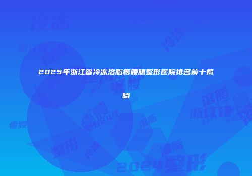 2025年浙江省冷冻溶脂瘦腰腹整形医院排名前十揭晓