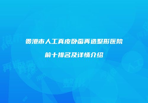 贵港市人工真皮卧蚕再造整形医院前十排名及详情介绍