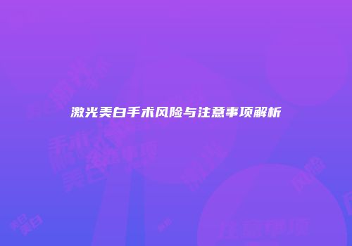 激光美白手术风险与注意事项解析