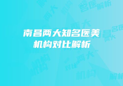 南昌两大知名医美机构对比解析
