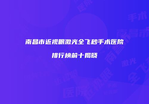 南昌市近视眼激光全飞秒手术医院排行榜前十揭晓
