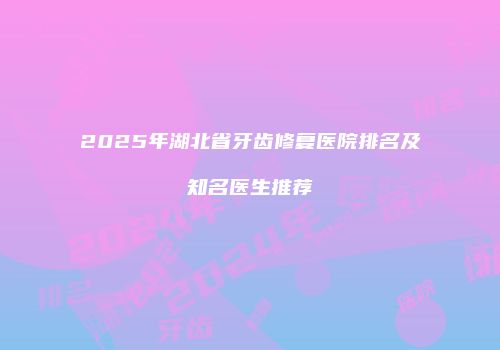 2025年湖北省牙齿修复医院排名及知名医生推荐