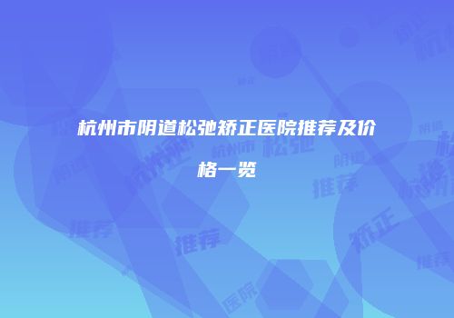 杭州市阴道松弛矫正医院推荐及价格一览