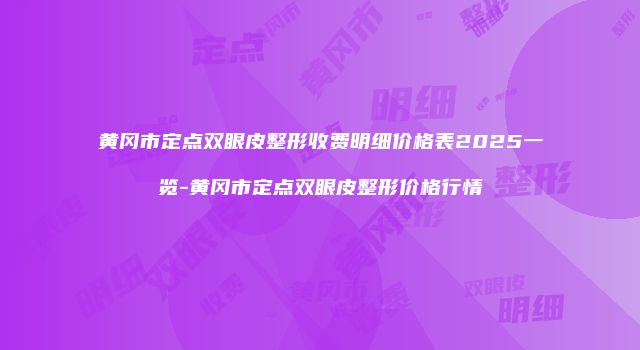 黄冈市定点双眼皮整形收费明细价格表2025一览-黄冈市定点双眼皮整形价格行情