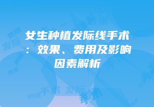 女生种植发际线手术：效果、费用及影响因素解析