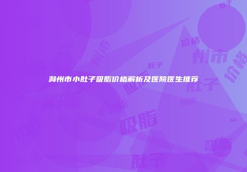 滁州市小肚子吸脂价格解析及医院医生推荐