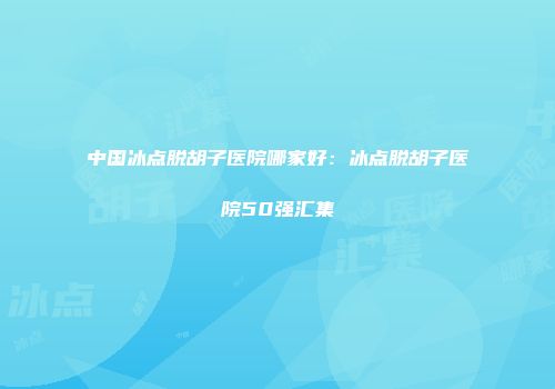 中国冰点脱胡子医院哪家好：冰点脱胡子医院50强汇集