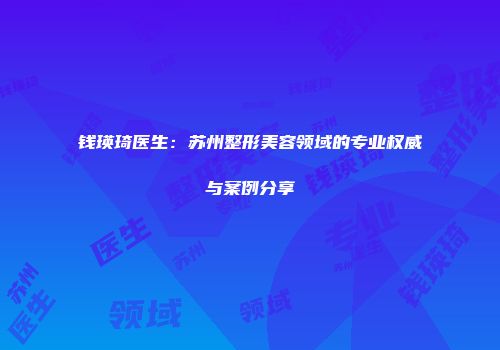 钱瑛琦医生：苏州整形美容领域的专业权威与案例分享