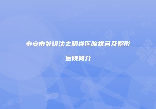泰安市外切法去眼袋医院排名及整形医院简介