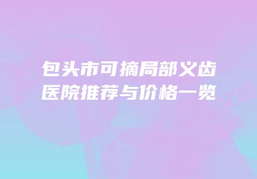 包头市可摘局部义齿医院推荐与价格一览