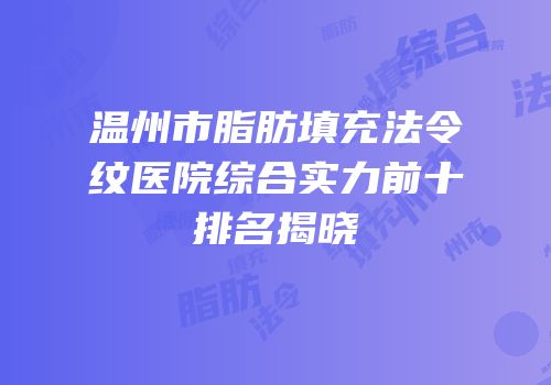 温州市脂肪填充法令纹医院综合实力前十排名揭晓