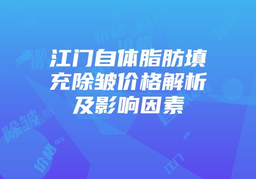 江门自体脂肪填充除皱价格解析及影响因素