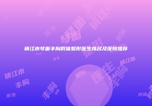 镇江市琴面丰胸假体整形医生排名及医院推荐