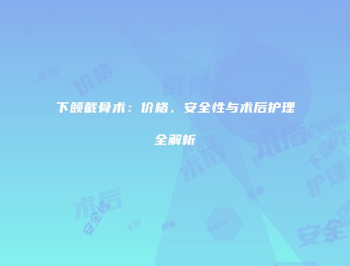 下颌截骨术：价格、安全性与术后护理全解析
