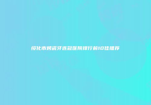 绥化市烤瓷牙连冠医院排行前10佳推荐