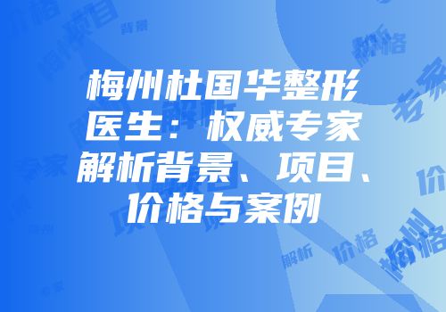 梅州杜国华整形医生：权威专家解析背景、项目、价格与案例