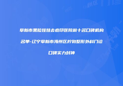 阜新市黑脸娃娃去痘印医院前十名口碑机构名单-辽宁阜新市海州区柠勃整形外科门诊口碑实力封神