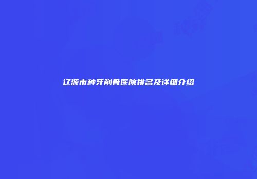 辽源市种牙削骨医院排名及详细介绍
