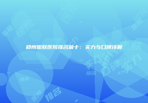 郑州嫩肤医院排名前十：实力与口碑详解