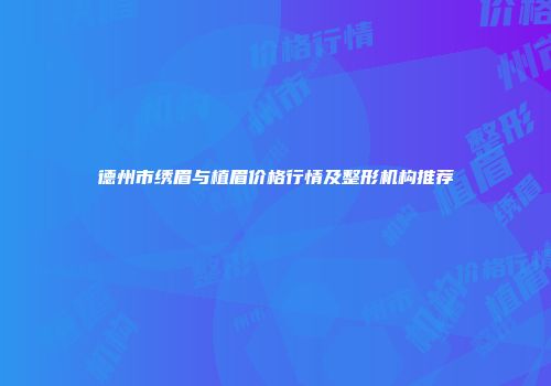 德州市绣眉与植眉价格行情及整形机构推荐