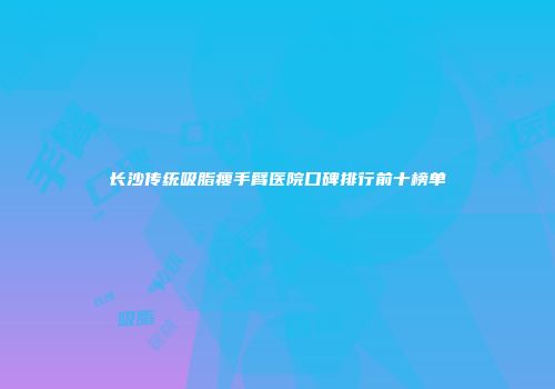 长沙传统吸脂瘦手臂医院口碑排行前十榜单