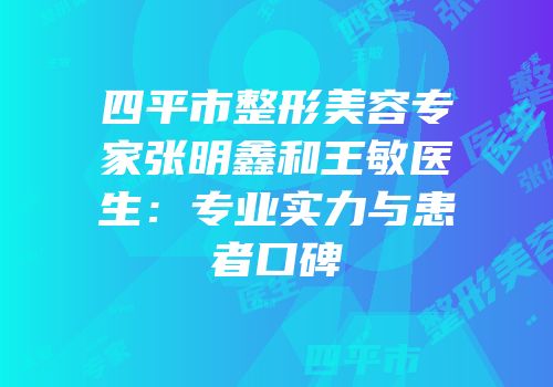 四平市整形美容专家张明鑫和王敏医生：专业实力与患者口碑