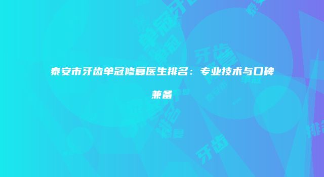 泰安市牙齿单冠修复医生排名：专业技术与口碑兼备