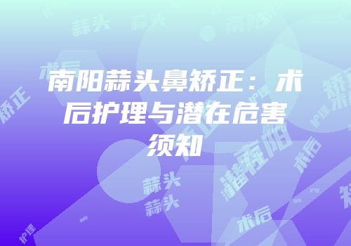 南阳蒜头鼻矫正：术后护理与潜在危害须知