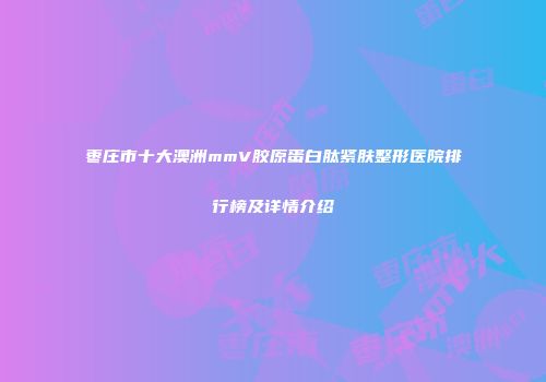 枣庄市十大澳洲mmV胶原蛋白肽紧肤整形医院排行榜及详情介绍