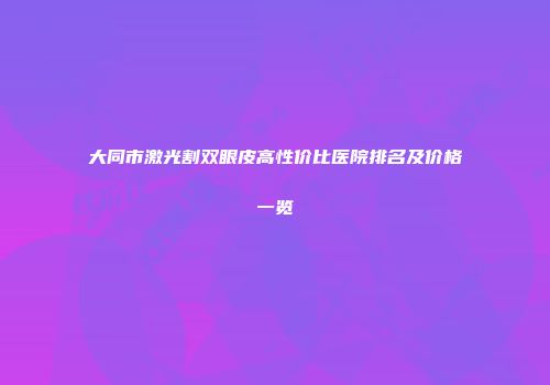 大同市激光割双眼皮高性价比医院排名及价格一览