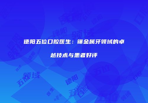 德阳五位口腔医生：镶金属牙领域的卓越技术与患者好评
