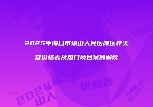 2025年海口市琼山人民医院医疗美容价格表及热门项目案例解读