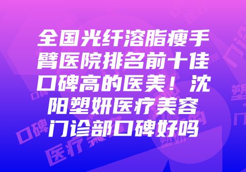 全国光纤溶脂瘦手臂医院排名前十佳口碑高的医美！沈阳塑妍医疗美容门诊部口碑好吗