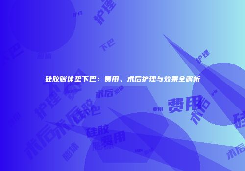 硅胶膨体垫下巴：费用、术后护理与效果全解析