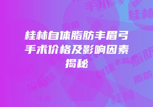 桂林自体脂肪丰眉弓手术价格及影响因素揭秘