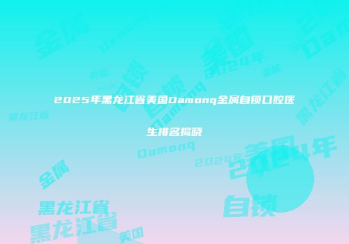 2025年黑龙江省美国Damonq金属自锁口腔医生排名揭晓