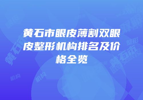 黄石市眼皮薄割双眼皮整形机构排名及价格全览