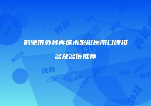 鹤壁市外耳再造术整形医院口碑排名及名医推荐