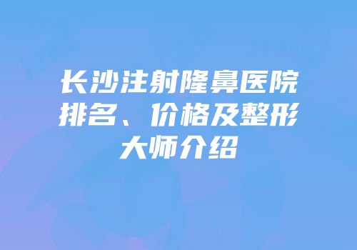 长沙注射隆鼻医院排名、价格及整形大师介绍